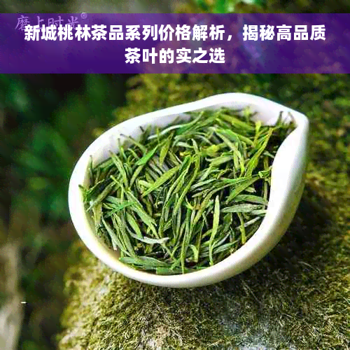 新城桃林茶品系列价格解析，揭秘高品质茶叶的实之选