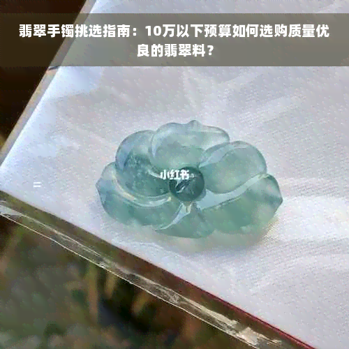 翡翠手镯挑选指南：10万以下预算如何选购质量优良的翡翠料？