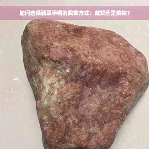 如何选择翡翠手镯的佩戴方式：戴紧还是戴松？