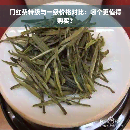 门红茶特级与一级价格对比：哪个更值得购买？