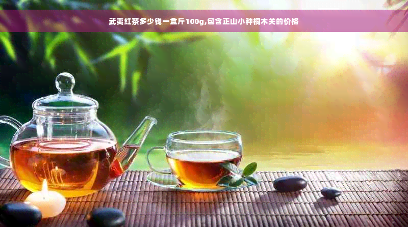 武夷红茶多少钱一盒斤100g,包含正山小种桐木关的价格