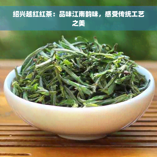 绍兴越红红茶：品味江南韵味，感受传统工艺之美