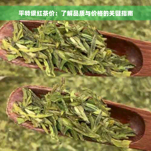 平特级红茶价：了解品质与价格的关键指南