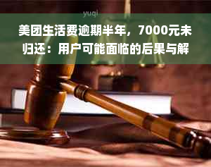 美团生活费逾期半年，7000元未归还：用户可能面临的后果与解决方案