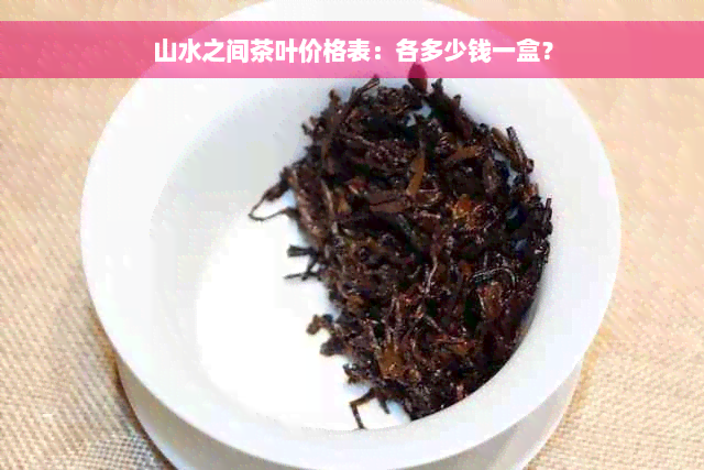 山水之间茶叶价格表：各多少钱一盒？