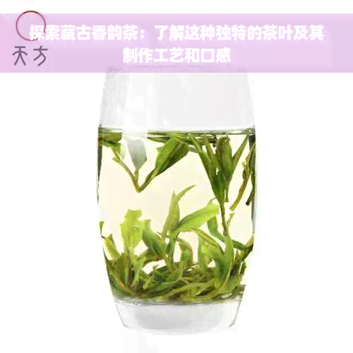 探索藏古香韵茶：了解这种独特的茶叶及其制作工艺和口感