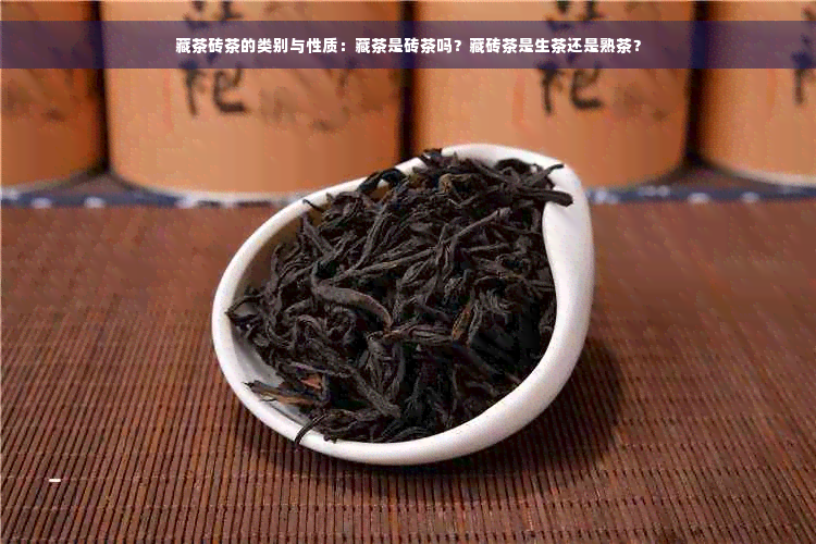 藏茶砖茶的类别与性质：藏茶是砖茶吗？藏砖茶是生茶还是熟茶？