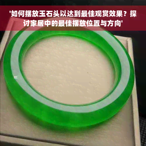 '如何摆放玉石头以达到更佳观赏效果？探讨家居中的更佳摆放位置与方向'