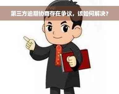 第三方逾期协商存在争议，该如何解决？