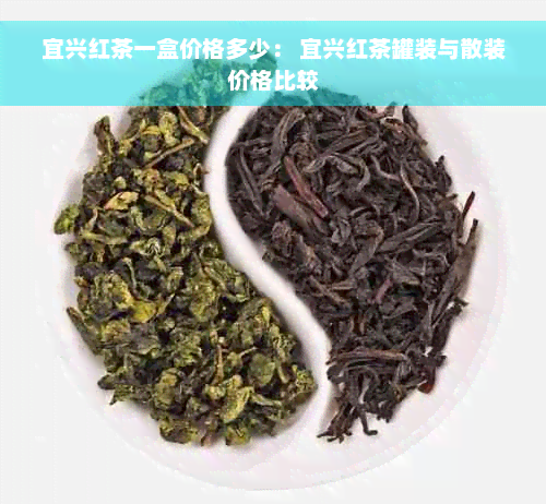 宜兴红茶一盒价格多少： 宜兴红茶罐装与散装价格比较