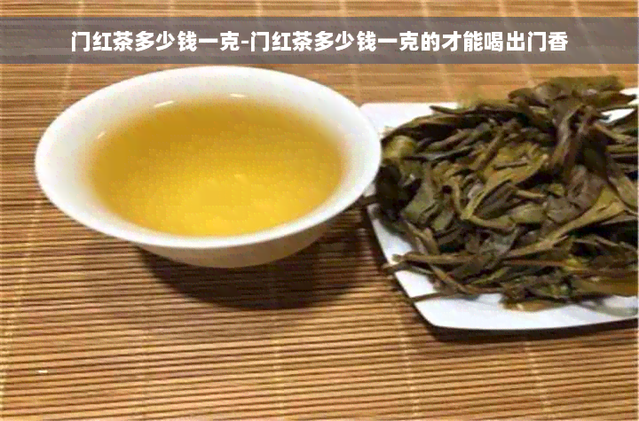 门红茶多少钱一克-门红茶多少钱一克的才能喝出门香