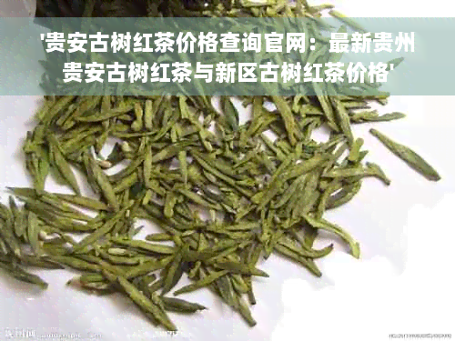 '贵安古树红茶价格查询官网：最新贵州贵安古树红茶与新区古树红茶价格'