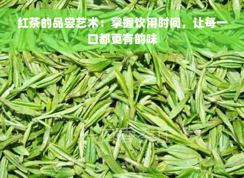 红茶的品尝艺术：掌握饮用时间，让每一口都更有韵味