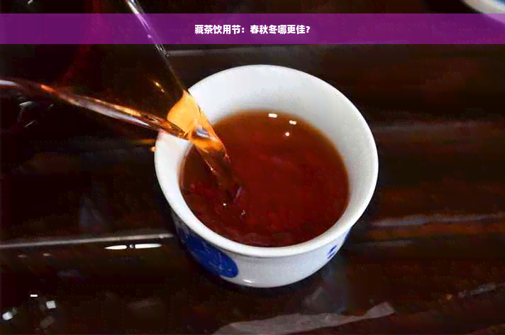 藏茶饮用节：春秋冬哪更佳？