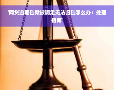 '网贷逾期档案被调走无法归档怎么办：处理指南'