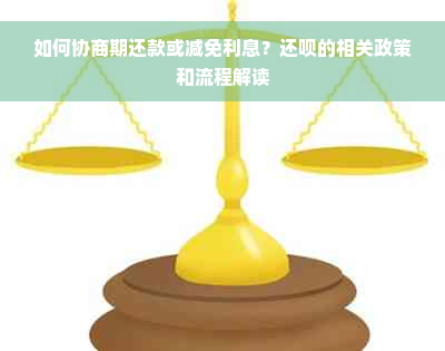 如何协商期还款或减免利息？还款的相关政策和流程解读