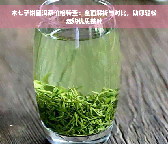 木七子饼普洱茶价格特查：全面解析与对比，助您轻松选购优质茶叶