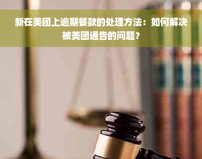 新在美团上逾期餐款的处理方法：如何解决被美团通告的问题？