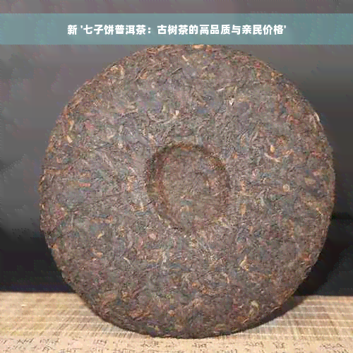 新 '七子饼普洱茶：古树茶的高品质与亲民价格'