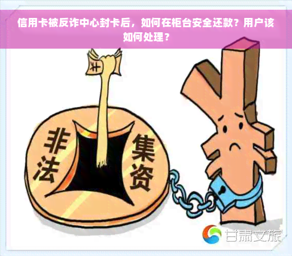 信用卡被反诈中心封卡后，如何在柜台安全还款？用户该如何处理？