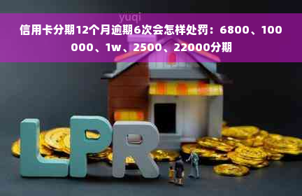 信用卡分期12个月逾期6次会怎样处罚：6800、100000、1w、2500、22000分期