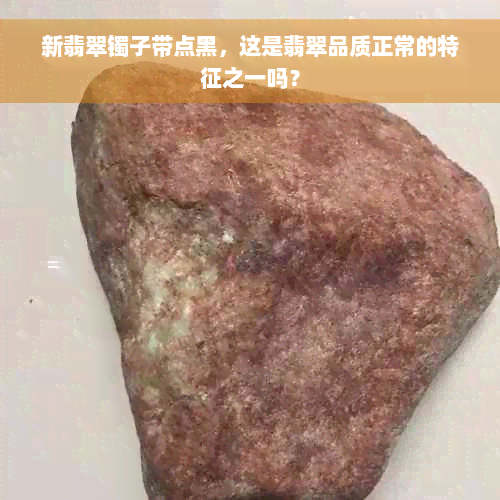 新翡翠镯子带点黑，这是翡翠品质正常的特征之一吗？