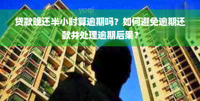 贷款晚还半小时算逾期吗？如何避免逾期还款并处理逾期后果？