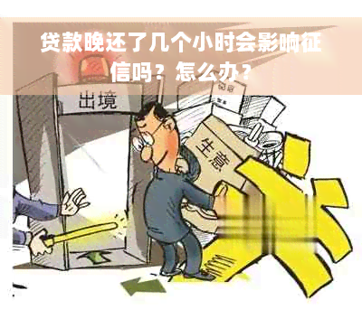 贷款晚还了几个小时会影响征信吗？怎么办？