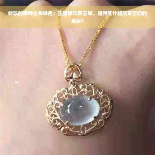 翡翠的两种主要绿色：正阳绿与帝王绿，如何区分和欣赏它们的美丽？