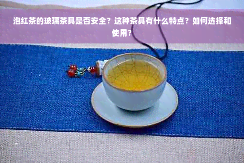 泡红茶的玻璃茶具是否安全？这种茶具有什么特点？如何选择和使用？