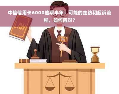 中信信用卡6000逾期半年：可能的走访和起诉流程，如何应对？