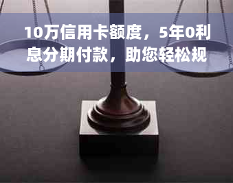 10万信用卡额度，5年0利息分期付款，助您轻松规划财务