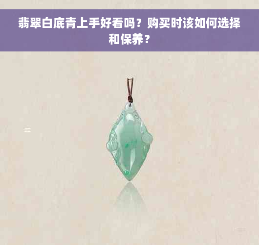 翡翠白底青上手好看吗？购买时该如何选择和保养？