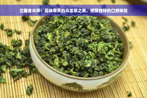 兰馨金尖茶：品味尊贵的乌龙茶之美，感受独特的口感体验