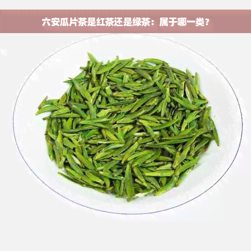 六安瓜片茶是红茶还是绿茶：属于哪一类？