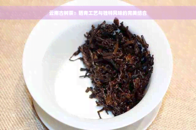 云南古树茶：晒青工艺与独特风味的完美结合