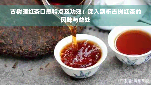 古树晒红茶口感特点及功效：深入剖析古树红茶的风味与益处