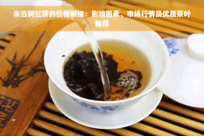 东古树红茶的价格明细：影响因素、市场行情及优质茶叶推荐