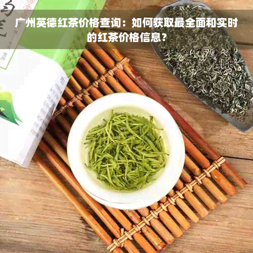 广州英德红茶价格查询：如何获取最全面和实时的红茶价格信息？