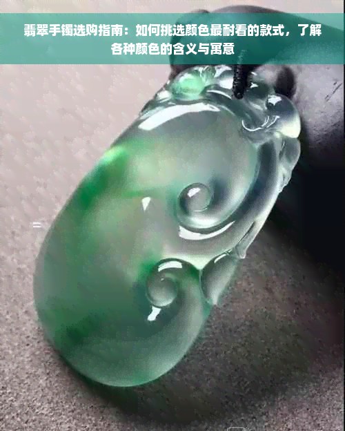 翡翠手镯选购指南：如何挑选颜色最耐看的款式，了解各种颜色的含义与寓意