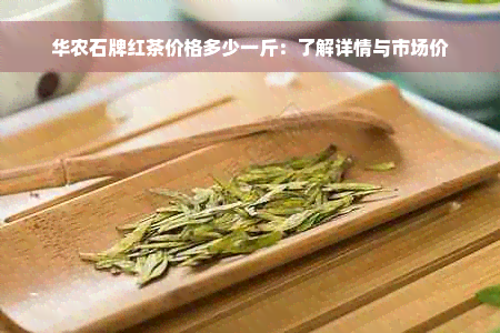 华农石牌红茶价格多少一斤：了解详情与市场价