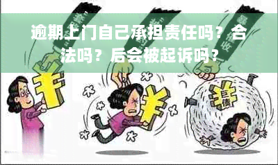 逾期上门自己承担责任吗？合法吗？后会被起诉吗？