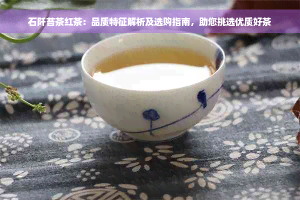 石阡苔茶红茶：品质特征解析及选购指南，助您挑选优质好茶