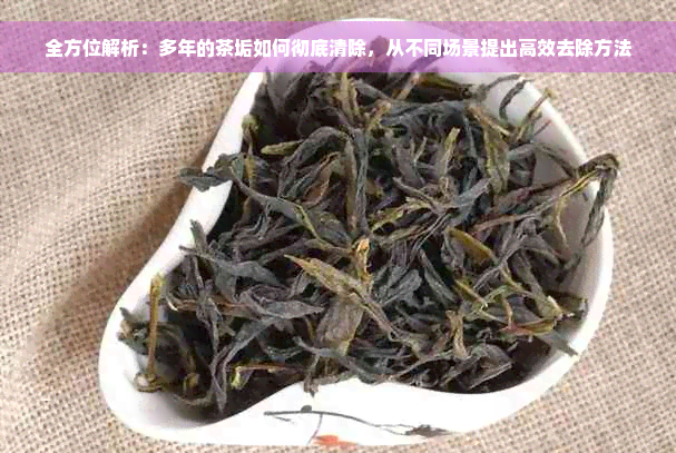 全方位解析：多年的茶垢如何彻底清除，从不同场景提出高效去除方法