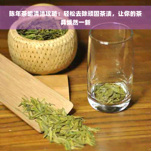 陈年茶垢清洁攻略：轻松去除顽固茶渍，让你的茶具焕然一新