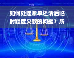 如何处理账单还清后临时额度欠款的问题？所有相关信息一网打尽！