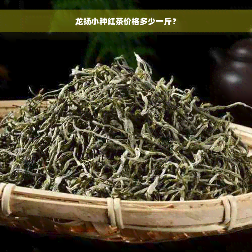 龙扬小种红茶价格多少一斤？