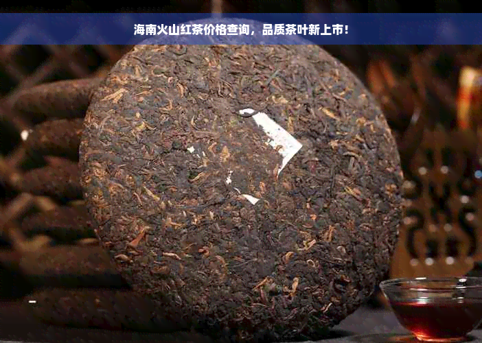 海南火山红茶价格查询，品质茶叶新上市！