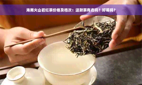 海南火山岩红茶价格及档次：这款茶有名吗？好喝吗？