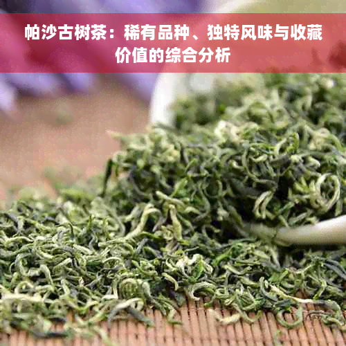 帕沙古树茶：稀有品种、独特风味与收藏价值的综合分析